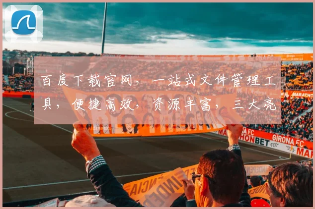 百度下载官网，一站式文件管理工具，便捷高效，资源丰富，三大亮点，轻松体验