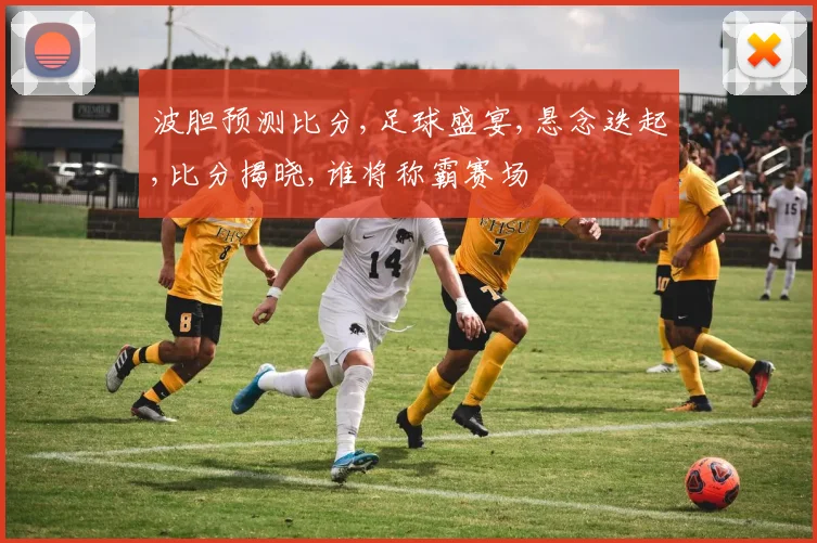 波胆预测比分,足球盛宴,悬念迭起,比分揭晓,谁将称霸赛场