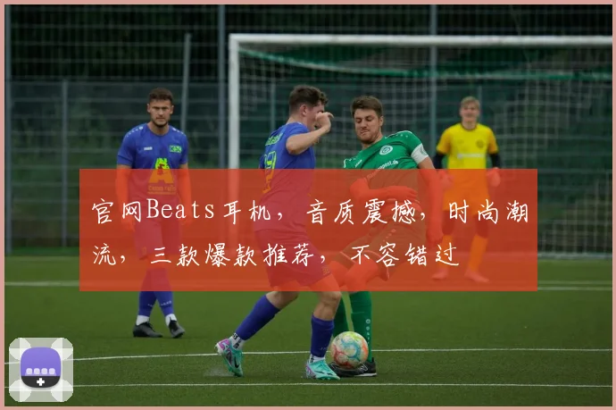 官网Beats耳机，音质震撼，时尚潮流，三款爆款推荐，不容错过