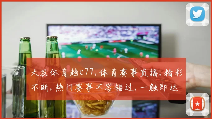 大发体育趟c77,体育赛事直播,精彩不断,热门赛事不容错过,一触即达