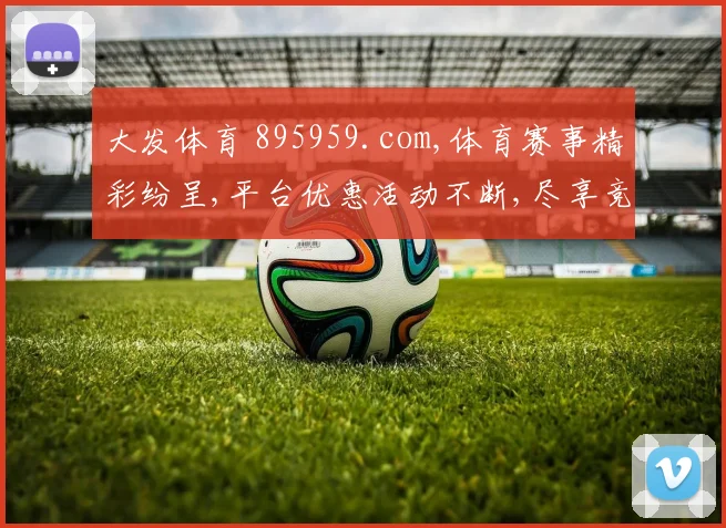 大发体育 895959.com,体育赛事精彩纷呈,平台优惠活动不断,尽享竞技乐趣