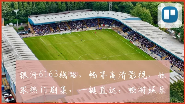 银河6163线路，畅享高清影视，独家热门剧集，一键直达，畅游娱乐世界，尽在掌握